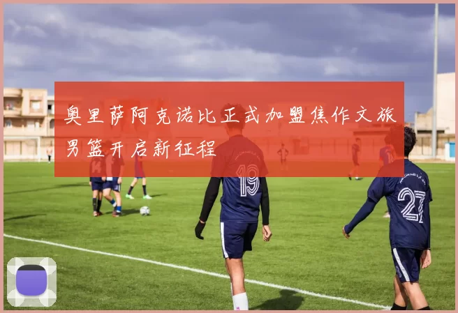 奥里萨阿克诺比正式加盟焦作文旅男篮开启新征程